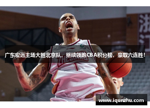 广东宏远主场大胜北京队，继续领跑CBA积分榜，豪取六连胜！